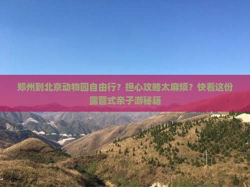 郑州到北京动物园自由行？担心攻略太麻烦？快看这份露营式亲子游秘籍