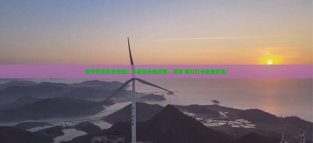 南宁到北京必去地？出差党必备攻略，高铁+网红打卡地全在这！