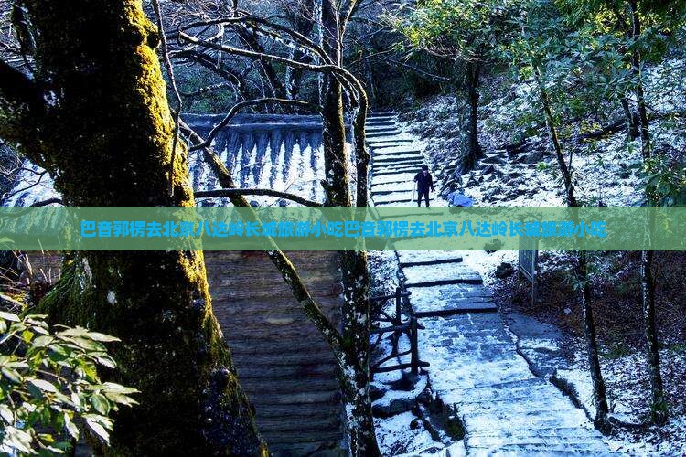巴音郭楞去北京八达岭长城旅游小吃 巴音郭楞去北京八达岭长城旅游小吃