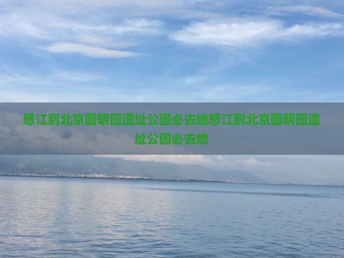 怒江到北京圆明园遗址公园必去地
