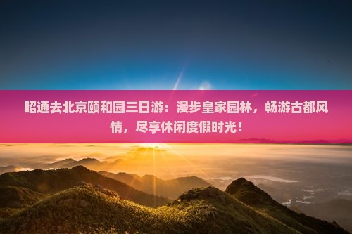 昭通去北京颐和园三日游
