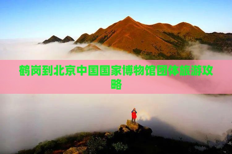鹤岗到北京中国国家博物馆团体旅游