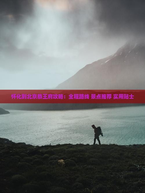 怀化到北京恭王府攻略