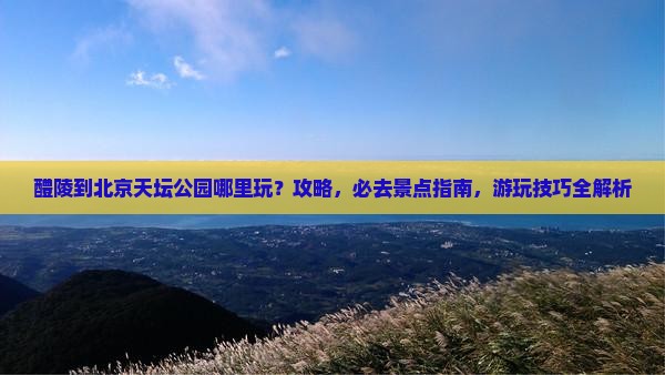 醴陵到北京天坛公园哪里玩