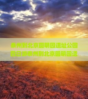 泰州到北京圆明园遗址公园四日游