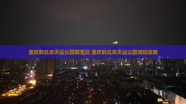 重庆到北京天坛公园哪里玩