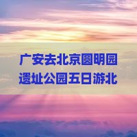广安去北京圆明园遗址公园五日游
