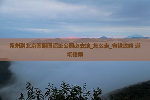 朔州到北京圆明园遗址公园必去地