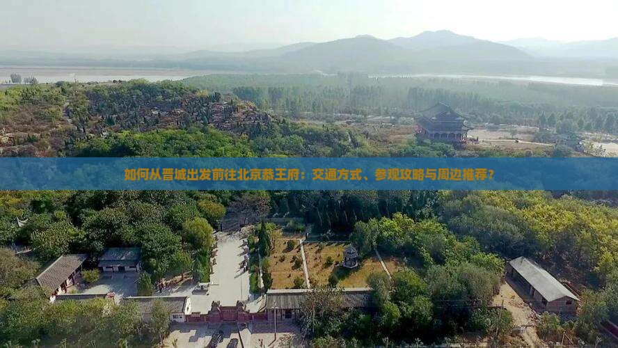 如何从晋城出发前往北京恭王府：交通方式、参观攻略与周边推荐？