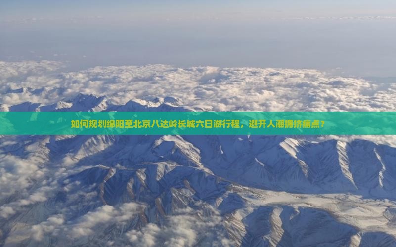 如何规划绵阳至北京八达岭长城六日游行程，避开人潮拥挤痛点？