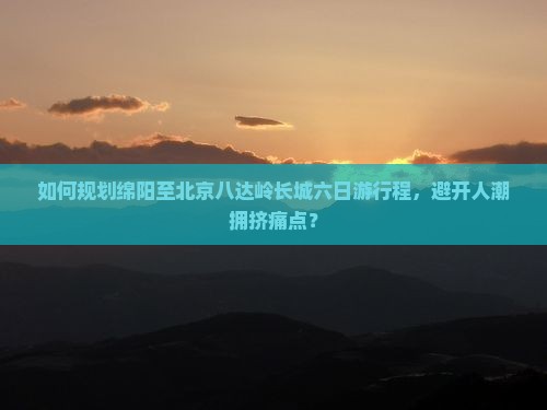 如何规划绵阳至北京八达岭长城六日游行程，避开人潮拥挤痛点？