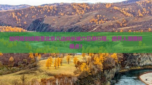 如何规划绵阳至北京八达岭长城六日游行程，避开人潮拥挤痛点？