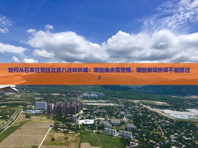如何从石家庄前往北京八达岭长城：哪些痛点需警惕，哪些新词热词不能错过？