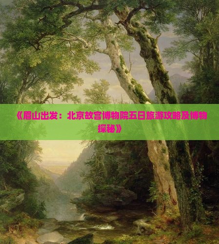 《眉山出发：北京故宫博物院五日旅游攻略及博物探秘》