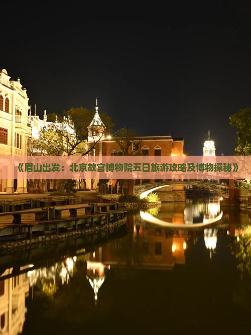 《眉山出发：北京故宫博物院五日旅游攻略及博物探秘》
