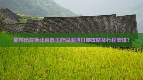 榆林出发至北京恭王府深度四日游攻略及行程安排？