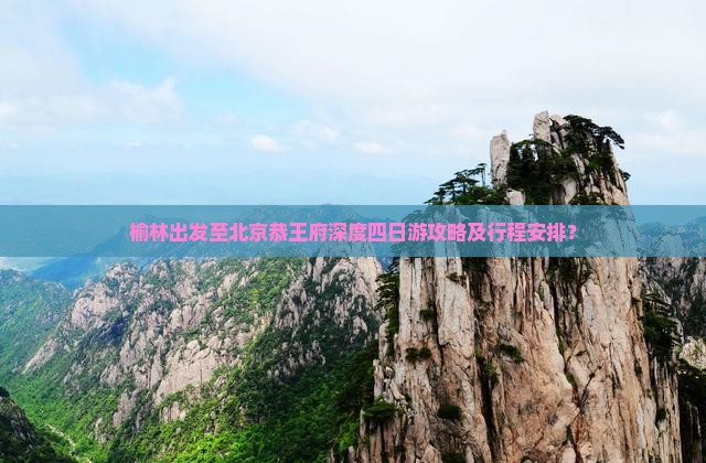 榆林出发至北京恭王府深度四日游攻略及行程安排？