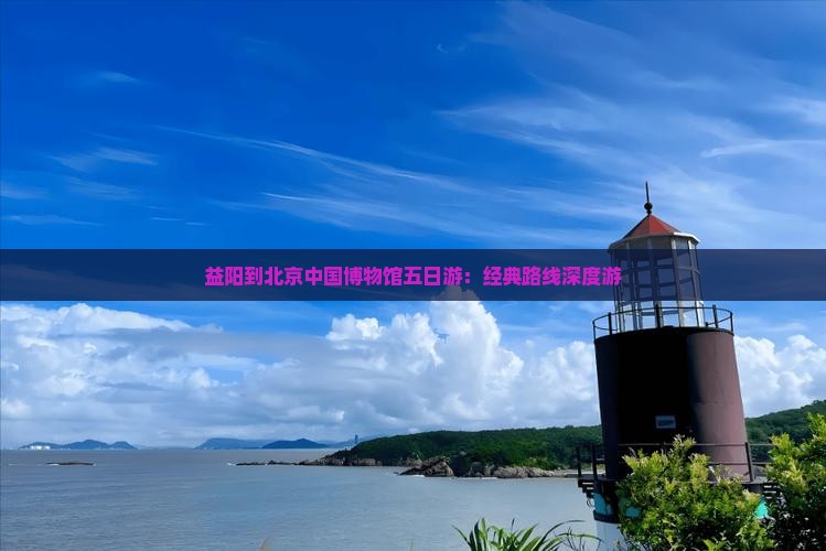 益阳到北京中国博物馆五日游：经典路线深度游
