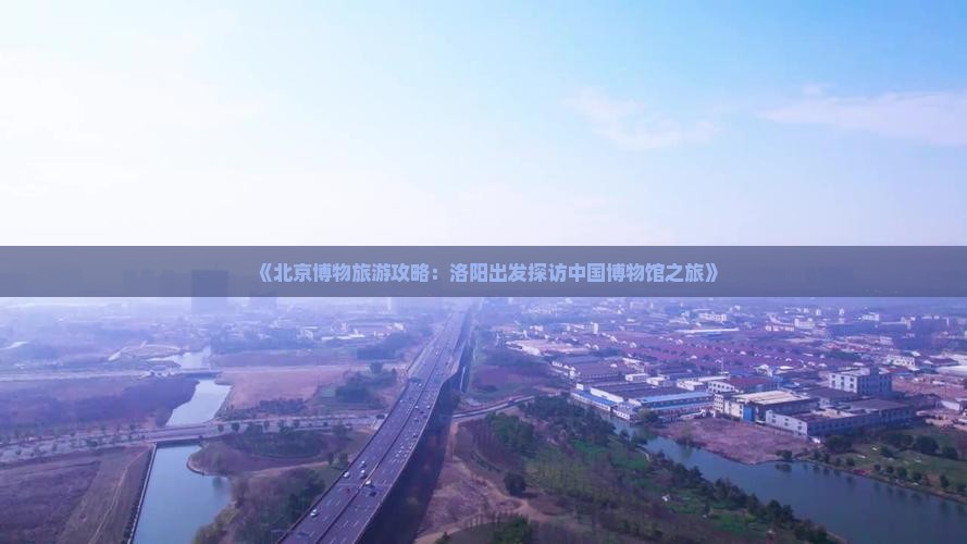 《北京博物旅游攻略：洛阳出发探访中国博物馆之旅》