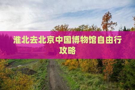 淮北去北京中国博物馆自由行攻略