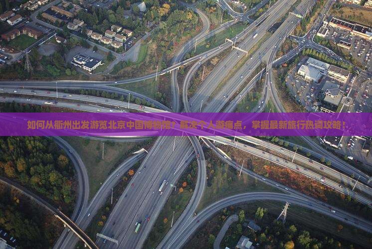 如何从衢州出发游览北京中国博物馆？解决个人游痛点，掌握最新旅行热词攻略！