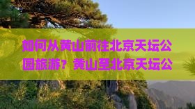 如何从黄山前往北京天坛公园旅游？黄山至北京天坛公园的交通方式及游玩攻略？
