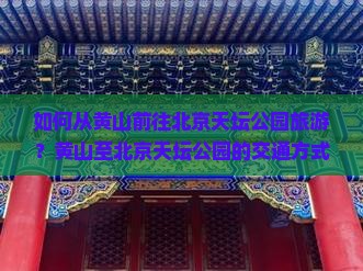 如何从黄山前往北京天坛公园旅游？黄山至北京天坛公园的交通方式及游玩攻略？