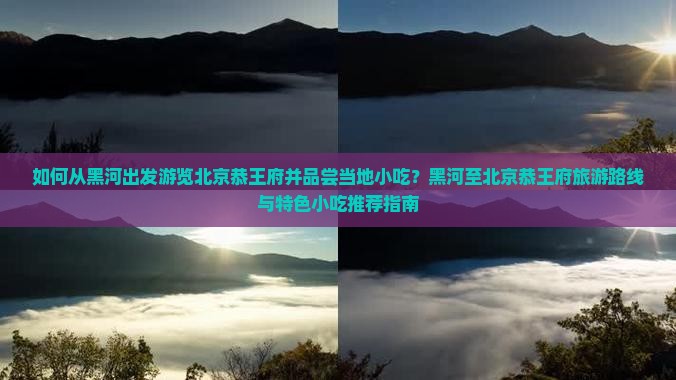 如何从黑河出发游览北京恭王府并品尝当地小吃？黑河至北京恭王府旅游路线与特色小吃推荐指南