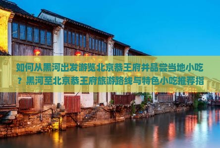 如何从黑河出发游览北京恭王府并品尝当地小吃？黑河至北京恭王府旅游路线与特色小吃推荐指南