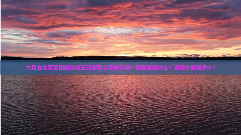 六月去北京慕田峪长城五日游怎么安排行程？需要准备什么？费用大概是多少？