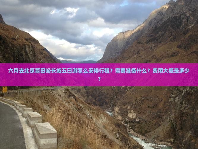 六月去北京慕田峪长城五日游怎么安排行程？需要准备什么？费用大概是多少？