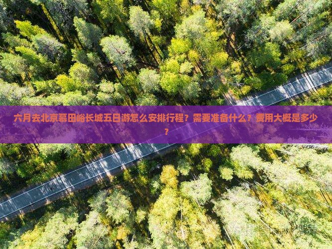 六月去北京慕田峪长城五日游怎么安排行程？需要准备什么？费用大概是多少？