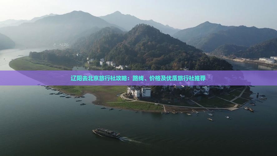 辽阳去北京旅行社攻略：路线、价格及优质旅行社推荐