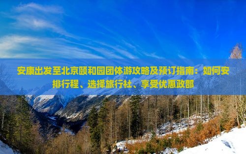安康出发至北京颐和园团体游攻略及预订指南：如何安排行程、选择旅行社、享受优惠政部