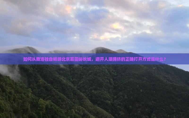 如何从商洛独自畅游北京慕田峪长城，避开人潮拥挤的正确打开方式是什么？