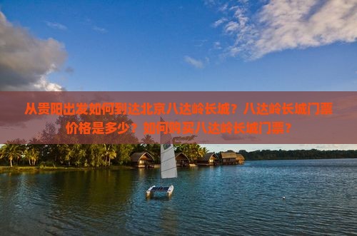 从贵阳出发如何到达北京八达岭长城？八达岭长城门票价格是多少？如何购买八达岭长城门票？