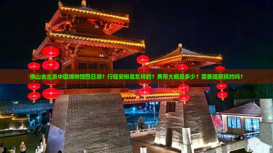 佛山去北京中国博物馆四日游？行程安排是怎样的？费用大概是多少？需要提前预约吗？