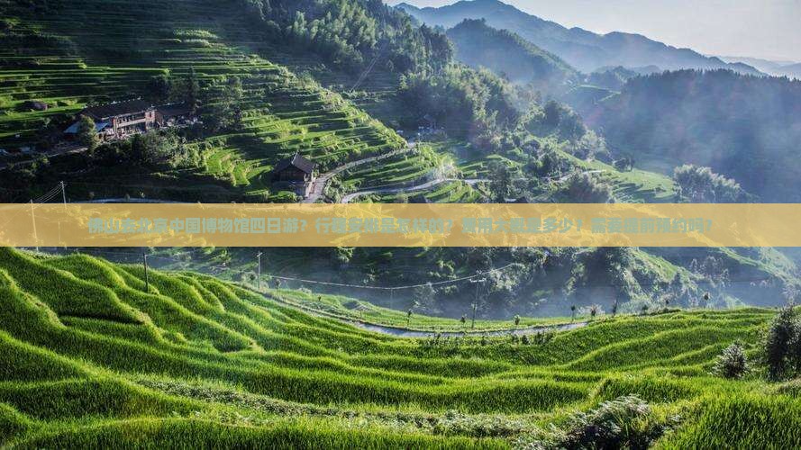 佛山去北京中国博物馆四日游？行程安排是怎样的？费用大概是多少？需要提前预约吗？