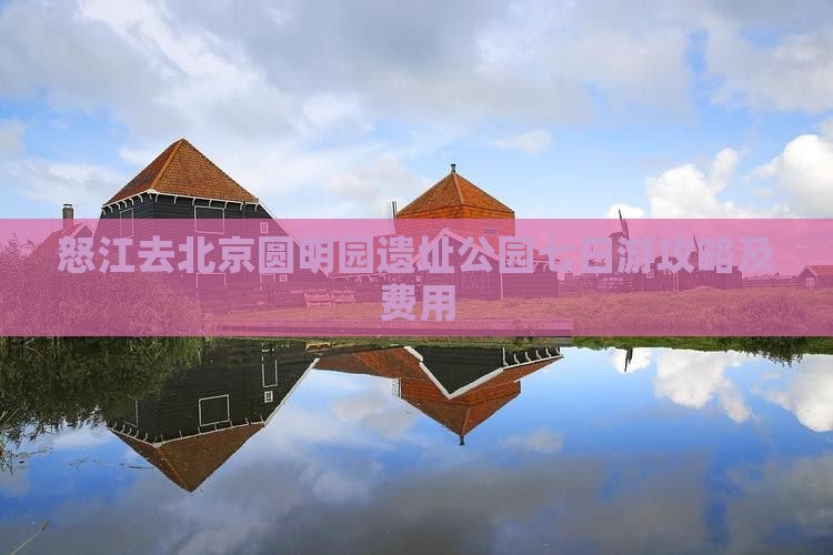 怒江去北京圆明园遗址公园七日游攻略及费用