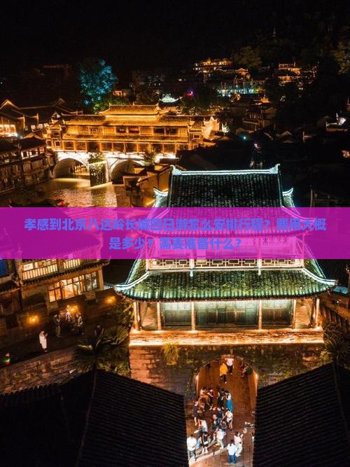孝感到北京八达岭长城四日游怎么安排行程？费用大概是多少？需要准备什么？