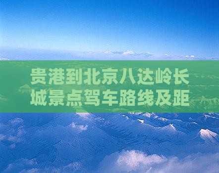 贵港到北京八达岭长城景点驾车路线及距离