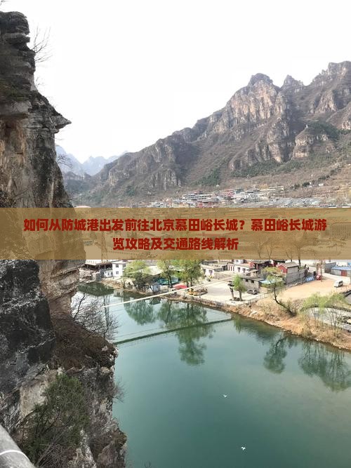 如何从防城港出发前往北京慕田峪长城？慕田峪长城游览攻略及交通路线解析