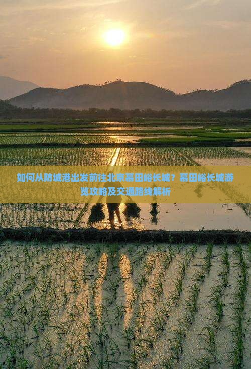 如何从防城港出发前往北京慕田峪长城？慕田峪长城游览攻略及交通路线解析