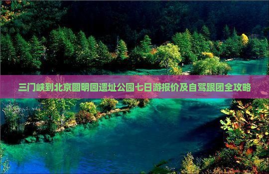 三门峡到北京圆明园遗址公园七日游报价及自驾跟团全攻略