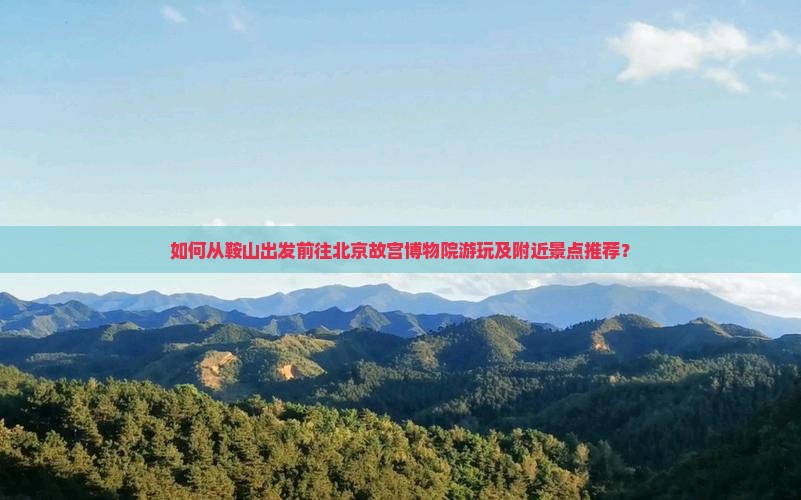 如何从鞍山出发前往北京故宫博物院游玩及附近景点推荐？