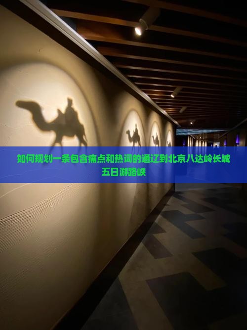 如何规划一条包含痛点和热词的通辽到北京八达岭长城五日游路峡