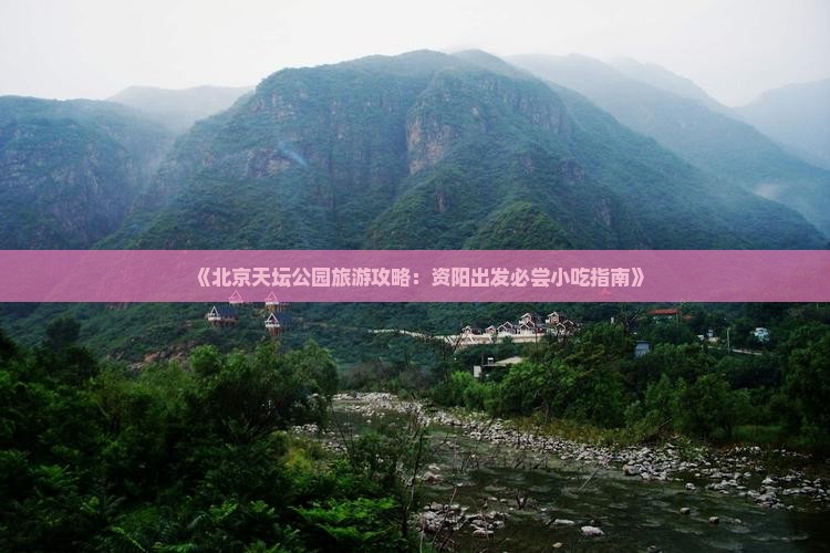《北京天坛公园旅游攻略：资阳出发必尝小吃指南》