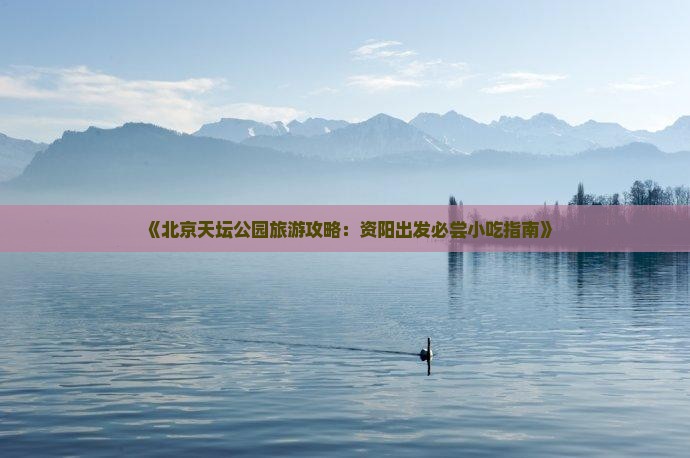 《北京天坛公园旅游攻略：资阳出发必尝小吃指南》