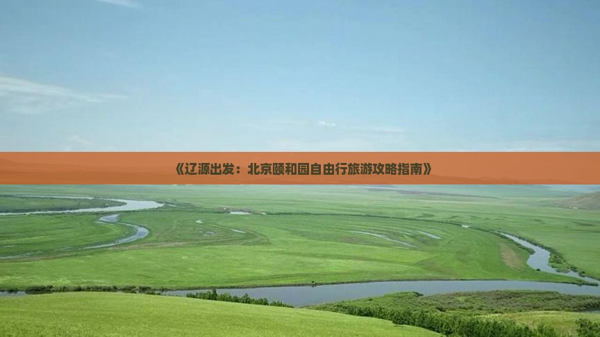 《辽源出发：北京颐和园自由行旅游攻略指南》