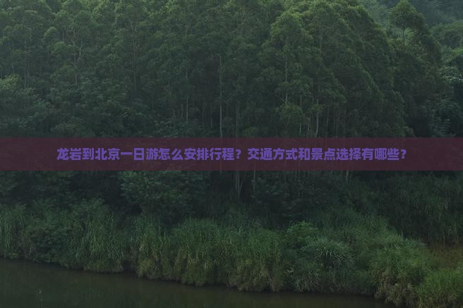 龙岩到北京一日游怎么安排行程？交通方式和景点选择有哪些？